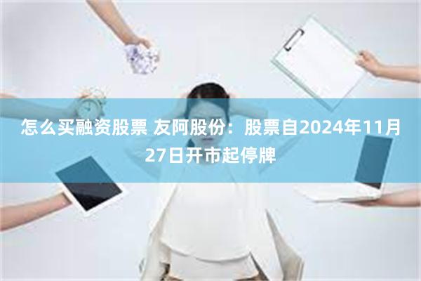 怎么买融资股票 友阿股份：股票自2024年11月27日开市起停牌