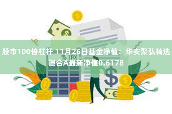 股市100倍杠杆 11月26日基金净值：华安聚弘精选混合A最新净值0.6178