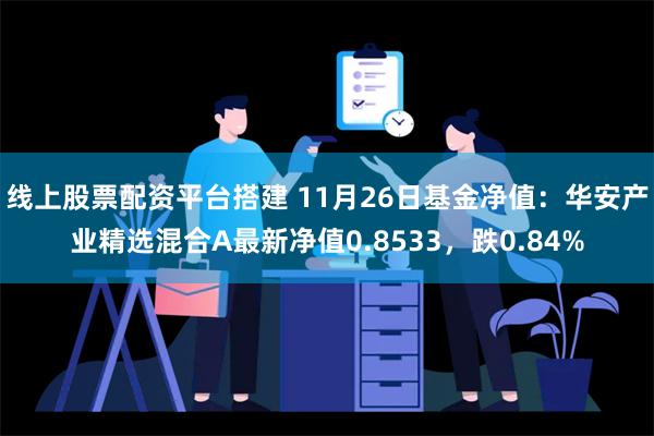 线上股票配资平台搭建 11月26日基金净值：华安产业精选混合A最新净值0.8533，跌0.84%