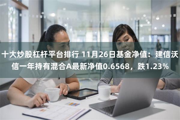 十大炒股杠杆平台排行 11月26日基金净值：建信沃信一年持有混合A最新净值0.6568，跌1.23%