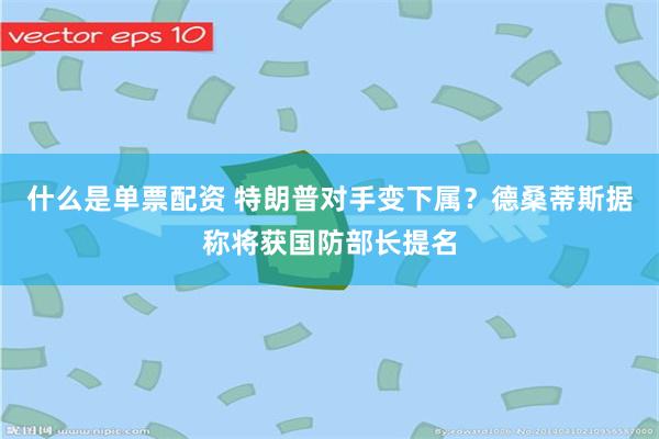 什么是单票配资 特朗普对手变下属？德桑蒂斯据称将获国防部长提名