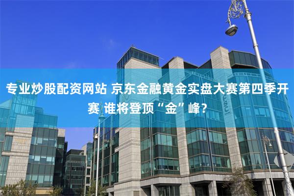 专业炒股配资网站 京东金融黄金实盘大赛第四季开赛 谁将登顶“金”峰？