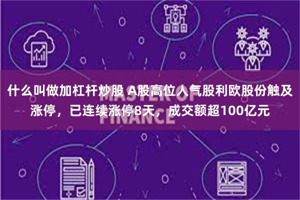 什么叫做加杠杆炒股 A股高位人气股利欧股份触及涨停，已连续涨停8天，成交额超100亿元