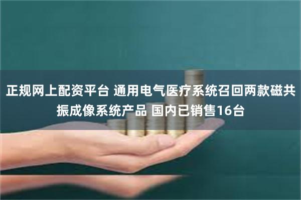 正规网上配资平台 通用电气医疗系统召回两款磁共振成像系统产品 国内已销售16台