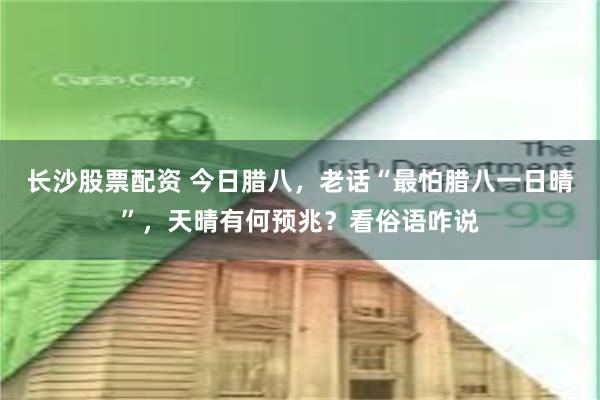 长沙股票配资 今日腊八，老话“最怕腊八一日晴”，天晴有何预兆？看俗语咋说