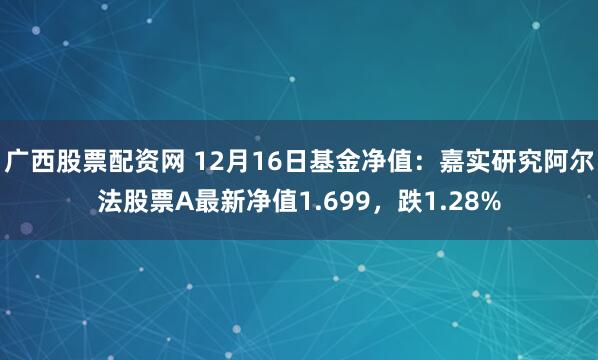 广西股票配资网 12月16日基金净值：嘉实研究阿尔法股票A最新净值1.699，跌1.28%