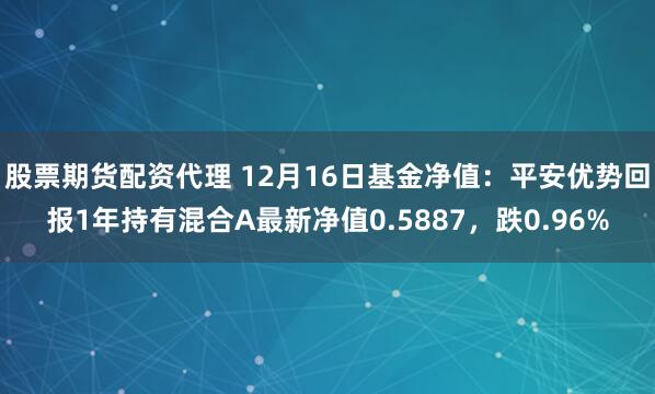 股票期货配资代理 12月16日基金净值：平安优势回报1年持有混合A最新净值0.5887，跌0.96%