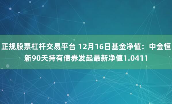 正规股票杠杆交易平台 12月16日基金净值：中金恒新90天持有债券发起最新净值1.0411