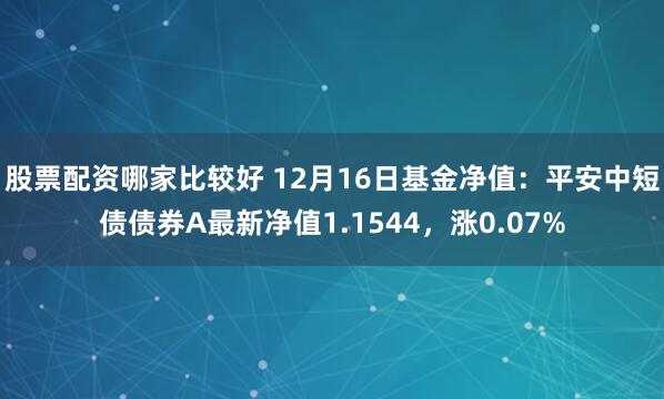 股票配资哪家比较好 12月16日基金净值：平安中短债债券A最新净值1.1544，涨0.07%