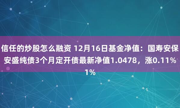 信任的炒股怎么融资 12月16日基金净值：国寿安保安盛纯债3个月定开债最新净值1.0478，涨0.11%