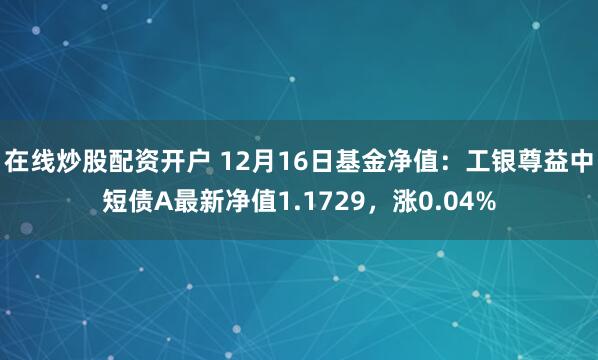 在线炒股配资开户 12月16日基金净值：工银尊益中短债A最新净值1.1729，涨0.04%