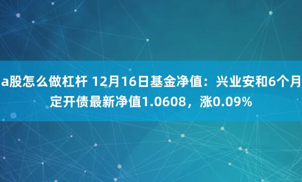 a股怎么做杠杆 12月16日基金净值：兴业安和6个月定开债最新净值1.0608，涨0.09%