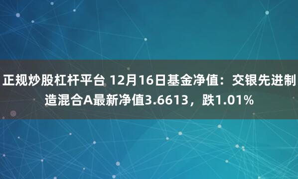 正规炒股杠杆平台 12月16日基金净值：交银先进制造混合A最新净值3.6613，跌1.01%