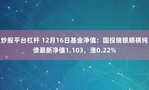 炒股平台杠杆 12月16日基金净值：国投瑞银顺祺纯债最新净值1.103，涨0.22%