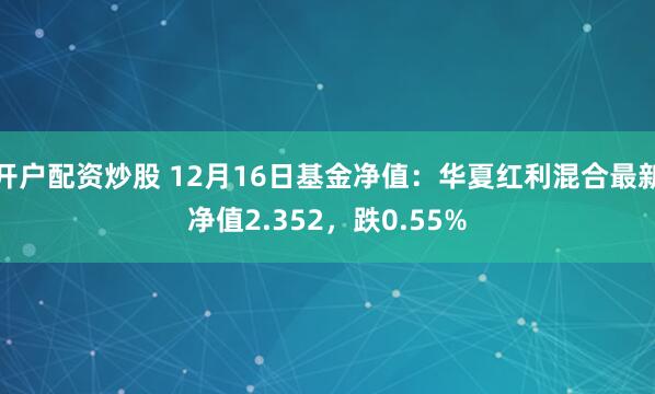 开户配资炒股 12月16日基金净值：华夏红利混合最新净值2.352，跌0.55%