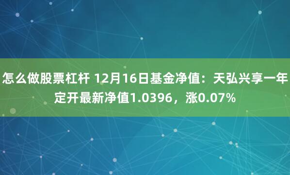 怎么做股票杠杆 12月16日基金净值：天弘兴享一年定开最新净值1.0396，涨0.07%