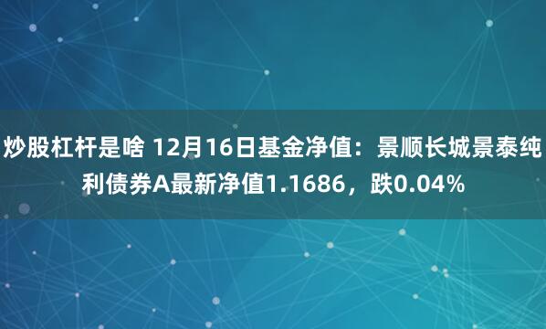 炒股杠杆是啥 12月16日基金净值：景顺长城景泰纯利债券A最新净值1.1686，跌0.04%