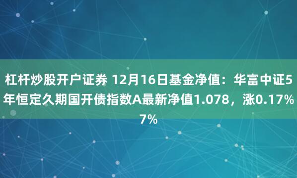 杠杆炒股开户证券 12月16日基金净值：华富中证5年恒定久期国开债指数A最新净值1.078，涨0.17%