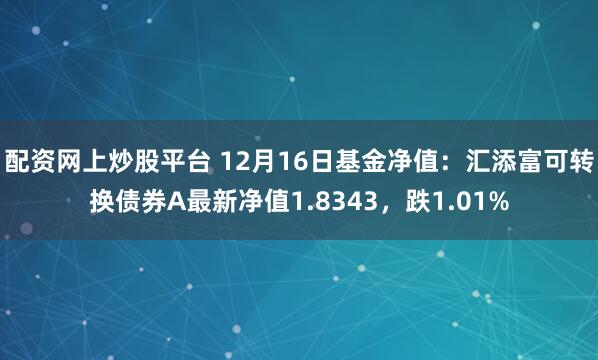 配资网上炒股平台 12月16日基金净值：汇添富可转换债券A最新净值1.8343，跌1.01%