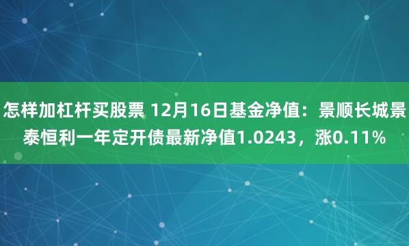 怎样加杠杆买股票 12月16日基金净值：景顺长城景泰恒利一年定开债最新净值1.0243，涨0.11%