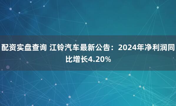 配资实盘查询 江铃汽车最新公告：2024年净利润同比增长4.20%