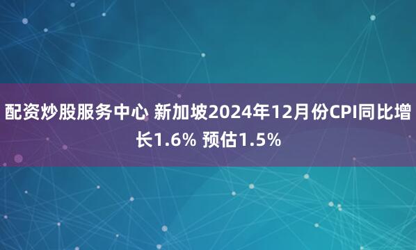 配资炒股服务中心 新加坡2024年12月份CPI同比增长1.6% 预估1.5%