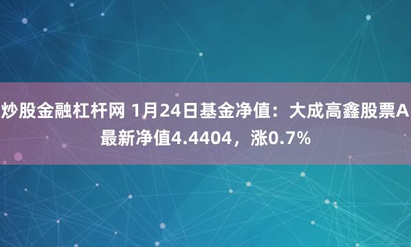 炒股金融杠杆网 1月24日基金净值：大成高鑫股票A最新净值4.4404，涨0.7%