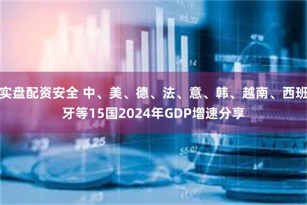 实盘配资安全 中、美、德、法、意、韩、越南、西班牙等15国2024年GDP增速分享