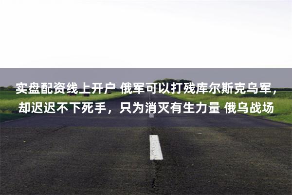 实盘配资线上开户 俄军可以打残库尔斯克乌军，却迟迟不下死手，只为消灭有生力量 俄乌战场