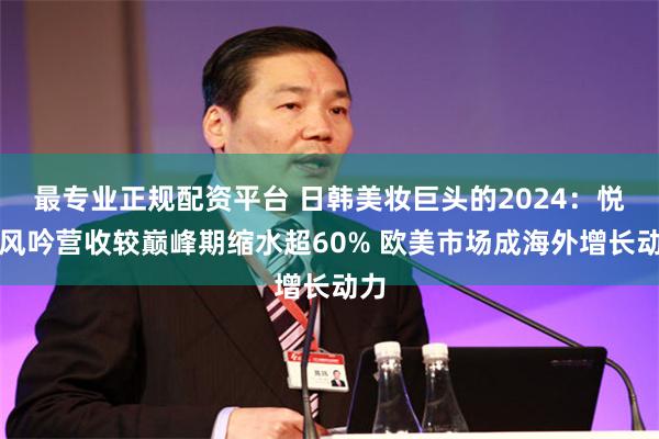 最专业正规配资平台 日韩美妆巨头的2024：悦诗风吟营收较巅峰期缩水超60% 欧美市场成海外增长动力