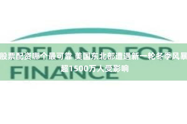 股票配资哪个最可靠 美国东北部遭遇新一轮冬季风暴 超1500万人受影响