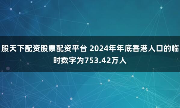 股天下配资股票配资平台 2024年年底香港人口的临时数字为753.42万人