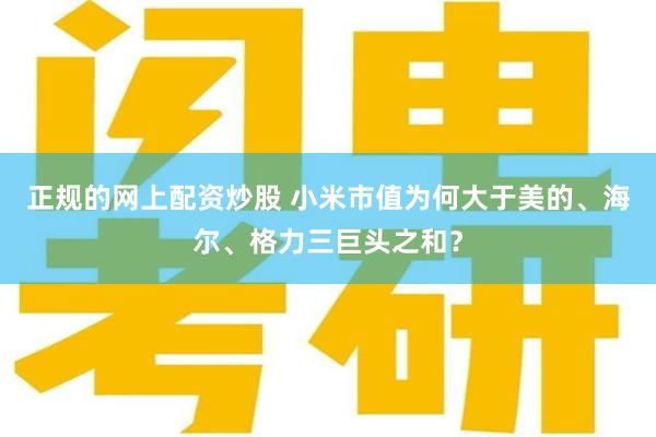 正规的网上配资炒股 小米市值为何大于美的、海尔、格力三巨头之和？