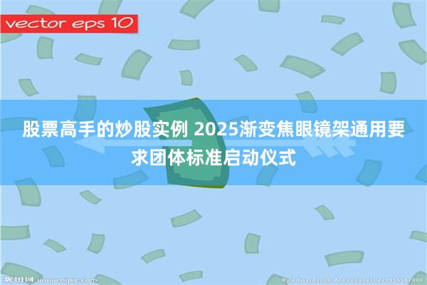 股票高手的炒股实例 2025渐变焦眼镜架通用要求团体标准启动仪式