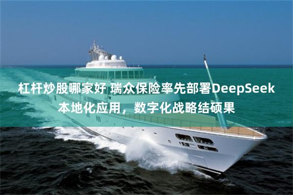 杠杆炒股哪家好 瑞众保险率先部署DeepSeek本地化应用，数字化战略结硕果