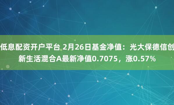 低息配资开户平台 2月26日基金净值：光大保德信创新生活混合A最新净值0.7075，涨0.57%