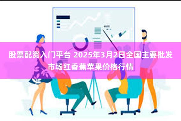 股票配资入门平台 2025年3月2日全国主要批发市场红香蕉苹果价格行情