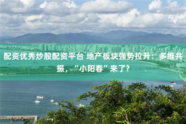 配资优秀炒股配资平台 地产板块强势拉升：多维共振，“小阳春”来了?