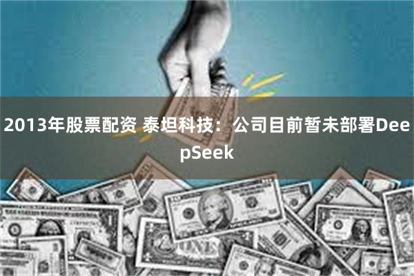 2013年股票配资 泰坦科技：公司目前暂未部署DeepSeek