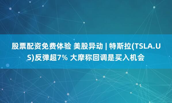 股票配资免费体验 美股异动 | 特斯拉(TSLA.US)反弹超7% 大摩称回调是买入机会