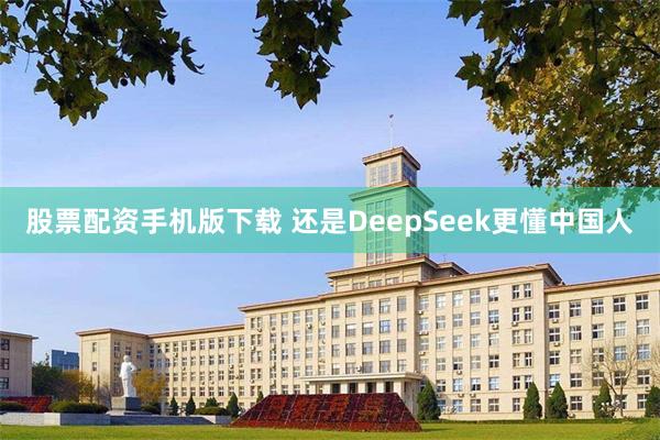 股票配资手机版下载 还是DeepSeek更懂中国人