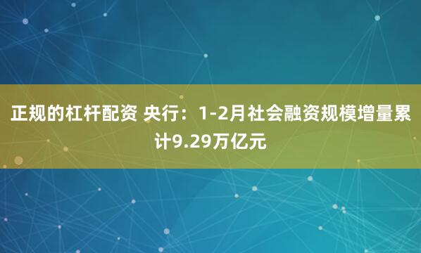 正规的杠杆配资 央行：1-2月社会融资规模增量累计9.29万亿元