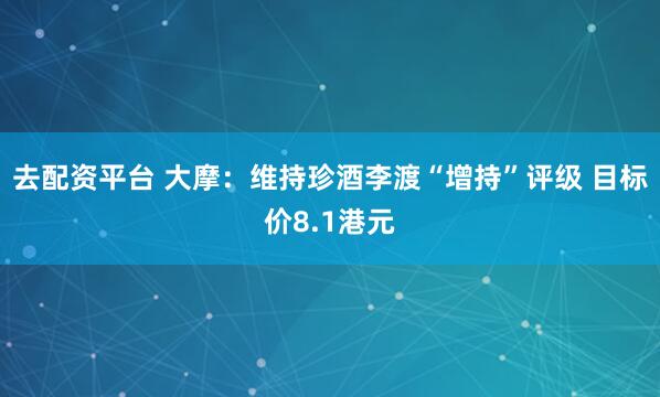 去配资平台 大摩：维持珍酒李渡“增持”评级 目标价8.1港元