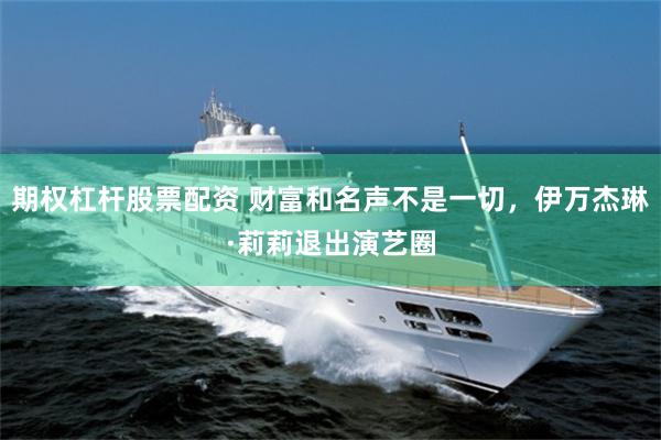 期权杠杆股票配资 财富和名声不是一切,伊万杰琳·莉莉退出演艺圈