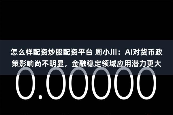 怎么样配资炒股配资平台 周小川：AI对货币政策影响尚不明显，金融稳定领域应用潜力更大
