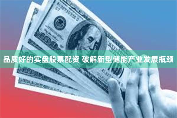 品质好的实盘股票配资 破解新型储能产业发展瓶颈