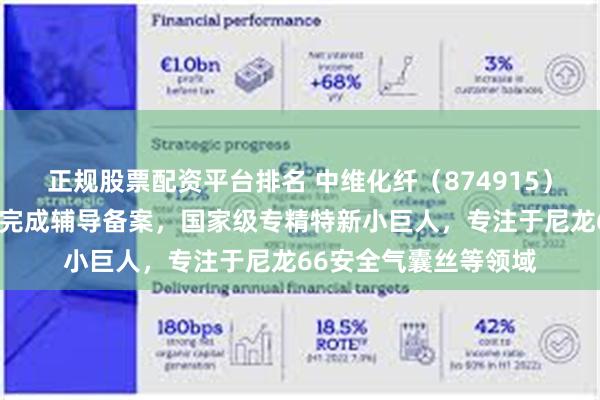 正规股票配资平台排名 中维化纤(874915):北交所上市申请已完成辅导备案,国家级专精特新小巨人,专注于尼龙66安全气囊丝等领域