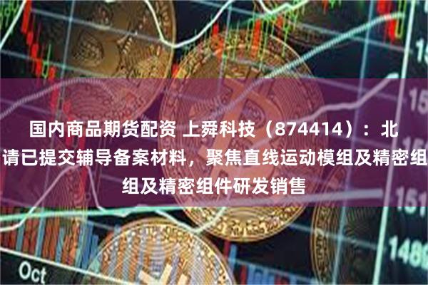 国内商品期货配资 上舜科技(874414):北交所上市申请已提交辅导备案材料,聚焦直线运动模组及精密组件研发销售